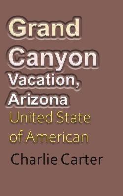 Grand Canyon Vacation, Arizona: United State of American Tourism - Charlie Carter - cover