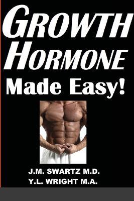 Growth Hormone Made Easy!: How to Safely Raise Your Human Growth Hormone (HGH) Levels to Burn Fat, Build Bigger Muscles, and Reverse Aging - J M Swartz,Y L Wright M a - cover