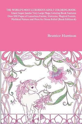 The World's Most Luxurious Adult Coloring Book: Giant Super Jumbo Very Large Mega Coloring Book Features Over 100 Pages of Luxurious Fairies, Unicorns, Magical Forests, Mythical Nature and More for Stress Relief (Book Edition:4) - Beatrice Harrison - cover