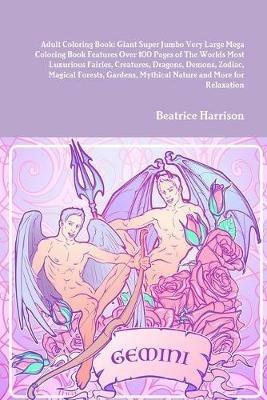 Adult Coloring Book: Giant Super Jumbo Very Large Mega Coloring Book Features Over 100 Pages of The Worlds Most Luxurious Fairies, Creatures, Dragons, Demons, Zodiac, Magical Forests, Gardens, Mythical Nature and More for Relaxation - Beatrice Harrison - cover