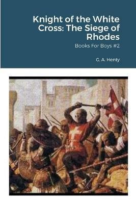 Knight of the White Cross: The Siege of Rhodes: Books For Boys #2 - G a Henty - cover