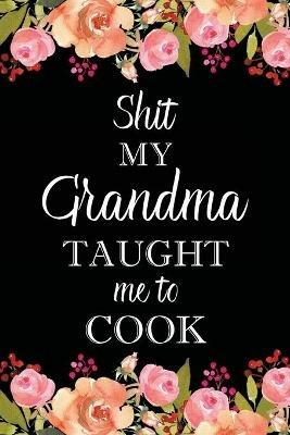 Shit My Grandma Taught Me to Cook: Adult Blank Lined Notebook, Write in Grandma's Secret Menu, Food Recipes Journal, Family Recipe Notebook - cover