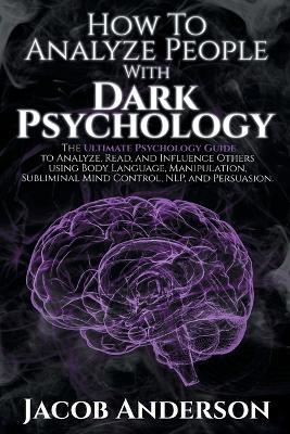 How to Analyze People with Dark Psychology: The Ultimate Guide to Read, and Influence Others using Body Language, Manipulation, Subliminal Mind Control, NLP, and Persuasion. - Jacob Anderson - cover