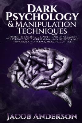 Dark Psychology and Manipulation Techniques: Discover the Secrets of Learning the Art of Persuasion to Influence People with Brainwashing, Deception, NLP, Hypnosis, Body Language, and Mind Control - Jacob Anderson - cover