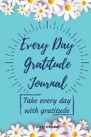 Every Day Gratitude Journal: Amazing Gratitude Journal for Women, Men & Young Adults 5 Minutes a Day to Develop Gratitude, Grateful Every Day, Living Life as a Gift, Good Days Start With Gratitude.
