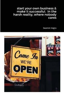 start your own business & make it successful. In the harsh reality, where nobody cares - Jasmin Hajro - cover