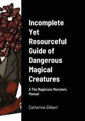 Incomplete Yet Resourceful Guide of Dangerous Magical Creatures: A The Magicians Monsters Manual - Catherine Gilbert,Damian Duvain - cover