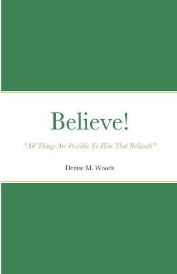 Believe! All Things Are Possible To Him That Believeth: Denise M. Woods - Denise Woods - cover
