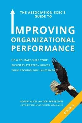 The Association Exec's Guide to Improving Organizational Performance: How to Make Sure Your Business Strategy Drives Your Technology Investments - Robert Alves,Don Robertson - cover
