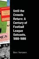 Until the Crowds Return: A Century of Football League Outcasts, 1888-1988 - Dave Thompson - cover