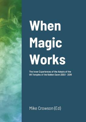 When Magic Works: The Inner Experiences of the Adepts of the UK Temples of the Golden Dawn 2003 - 2018 - cover