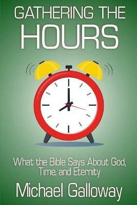 Gathering the Hours: What the Bible Says About God, Time, and Eternity - Michael Galloway - cover