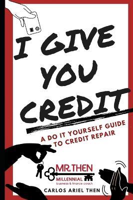 I Give You Credit: A Do It Yourself Guide to Credit Repair - Carlos Ariel Then - cover