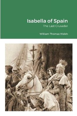 Isabella of Spain: The Last Crusader: The Last Crusader - William Thomas Walsh - cover