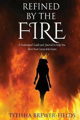 Refined by the FIRE: A Testimonial Guide and Journal to Help You Turn Your Losses into Gains - Tyeisha Brewer-Fields - cover