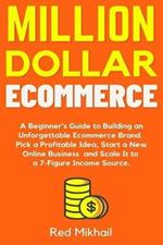 Million Dollar Ecommerce: A Beginner's Guide to Building an Unforgettable Ecommerce Brand. Pick a Profitable Idea, Start a New Online Business and Scale It to a 7-Figure Income Source.