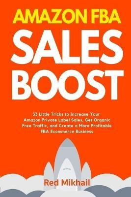 Amazon FBA Sales Boost: 33 Little Tricks to Increase Your Amazon Private Label Sales, Get Organic Free Traffic, and Create a More Profitable FBA Ecommerce Business - Red Mikhail - cover