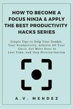 How to Become a Focus Ninja & Apply the Best Productivity Hacks Series: Simple Tips to Help You Double Your Productivity, Achieve All Your Goals, Get More Done in Less Time, and Stop Procrastination
