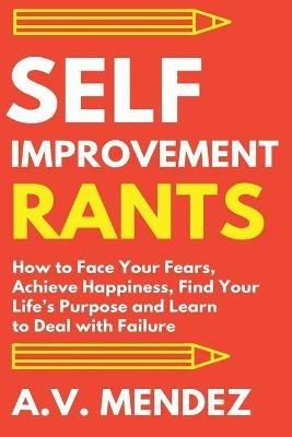 Self-Improvement Rants: How to Face Your Fears, Achieve Happiness, Find Your Life's Purpose and Learn to Deal with Failure - A V Mendez - cover
