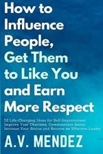 How to Influence People, Get Them to Like You, and Earn More Respect: 52 Life-Changing Ideas for Self-Improvement. Improve Your Charisma, Communicate Better, Increase Your Status and Become an Effective Leader