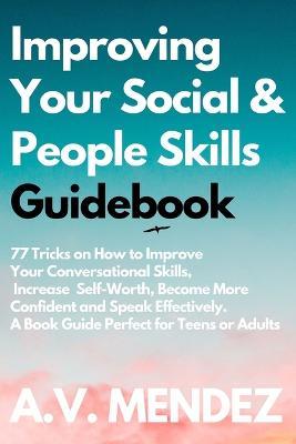Improving Your Social & People Skills Guidebook: 77 Tricks on How to Improve Your Conversational Skills, Increase Self-Worth, Become More Confident and Speak Effectively. A Book Guide Perfect for Teens or Adults - A V Mendez - cover