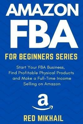 Amazon FBA for Beginners Series: Start Your FBA Business, Find Profitable Physical Products, Do Keyword Research and Make a Full-Time Income Selling on Amazon - Red Mikhail - cover