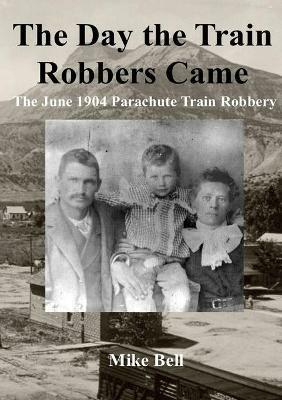 The Day The Train Robbers Came: The June 1904 Parachute Train Robbery - Mike Bell - cover