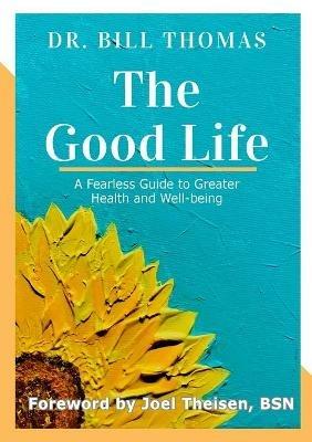The Good Life: A Fearless Guide to Greater Health and Well-being - Bill Thomas - cover