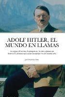 Adolf Hitler, El Mundo El Llamas: Los origenes del nazismo, los protagonistas, los exitos y fracasos que llevaron a la Alemania nazi a asolar toda Europa (Version extendida color) - Javier Gomez Perez - cover