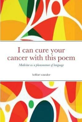 I can cure your cancer with this poem: Medicine as a phenomenon of language - Belfort Wunder,Patrick Muller - cover