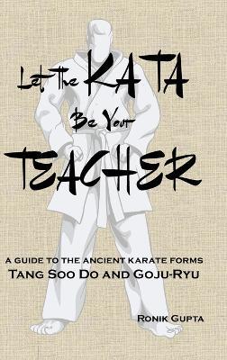 Let The Kata Be Your Teacher: A guide to the ancient karate forms Tang Soo Do and Goju-Ryu - Ronik Gupta - cover