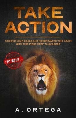 Take Action: Achieve Your Goals and Never Waste Time Again with this First Step to Success. - A Ortega - cover