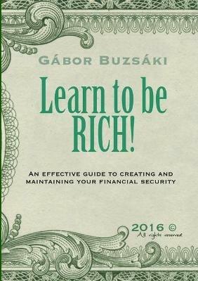 Learn to be RICH!: An effective guide to creating and maintaining financial security - Gábor Buzsáki - cover