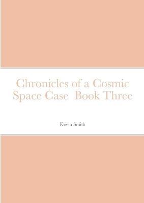 Chronicles of a Cosmic Space Case Book Three - Kevin Smith - cover