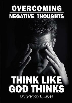 Overcoming Negative Thoughts: Think Like God Thinks - Gregory L Cruell - cover