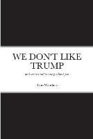 We Don't Like Trump: and we are not to crazy about you - Tom Weathers - cover
