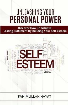 UNLEASHING YOUR PERSONAL POWER Discover How To Achieve Lasting Fulfilment By Building Your Self-Esteem - Fahimullah Hayat - cover