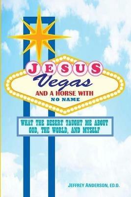 Jesus, Vegas, and a Horse with No Name: What the Desert Taught Me about God, the World, and Myself - Jeffrey Anderson - cover