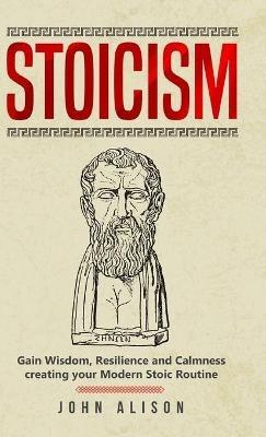 Stoicism: Gain Wisdom, Resilience and Calmness creating your Modern Stoic Routine - John Alison - cover