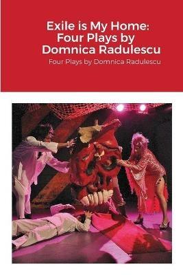 Exile is My Home: FOUR PLAYS BY DOMNICA RADULESCU: Four Plays by Domnica Radulescu - Domnica Radulescu - cover