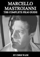 Marcello Mastroianni: The Complete Film Guide - Chris Wade - cover