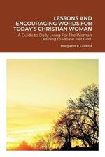 Lessons and Encouraging Words for Today's Christian Woman: A Guide to Daily Living For The Woman Desiring to Please Her God.