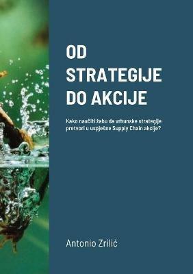 Od Strategije Do Akcije: Kako nauciti zabu da vrhunske strategije pretvori u uspjesne Supply Chain akcije? - Antonio ZriliC - cover