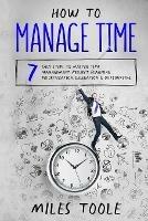 How to Manage Time: 7 Easy Steps to Master Time Management, Project Planning, Prioritization, Delegation & Outsourcing - Miles Toole - cover