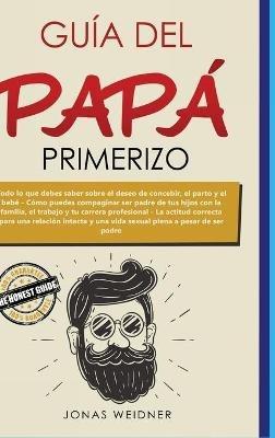 Guía del papá primerizo: Todo lo que debes saber sobre el deseo de concebir, el parto y el bebé; Cómo puedes compaginar ser padre de tus hijos con la familia, el trabajo y tu carrera profesional; La actitud correcta para una relación intacta y una vida sexual plena a pesar de ... - Jonas Weidner,Elisa Mateo Guillén - cover