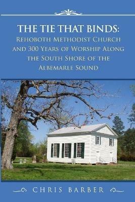 The Tie That Binds: Rehoboth Methodist Church and 300 Years of Worship Along the South Shore of the Albemarle Sound - Chris Barber - cover