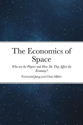 The Economics of Space: Who are the Players and How Do They Affect the Economy? - Nathanial Jung,Chris Miller - cover