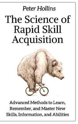 The Science of Rapid Skill Acquisition: Advanced Methods to Learn, Remember, and Master New Skills, Information, and Abilities - Peter Hollins - cover