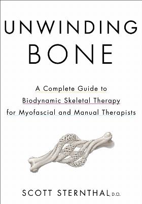 Unwinding Bone: A Complete Guide to Biodynamic Skeletal Therapy for Myofascial and Manual Therapists - Scott Sternthal - cover