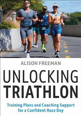 Unlocking Triathlon: Training Plans and Coaching Support for a Confident Race Day - Alison Freeman - cover